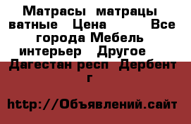 Матрасы (матрацы) ватные › Цена ­ 599 - Все города Мебель, интерьер » Другое   . Дагестан респ.,Дербент г.